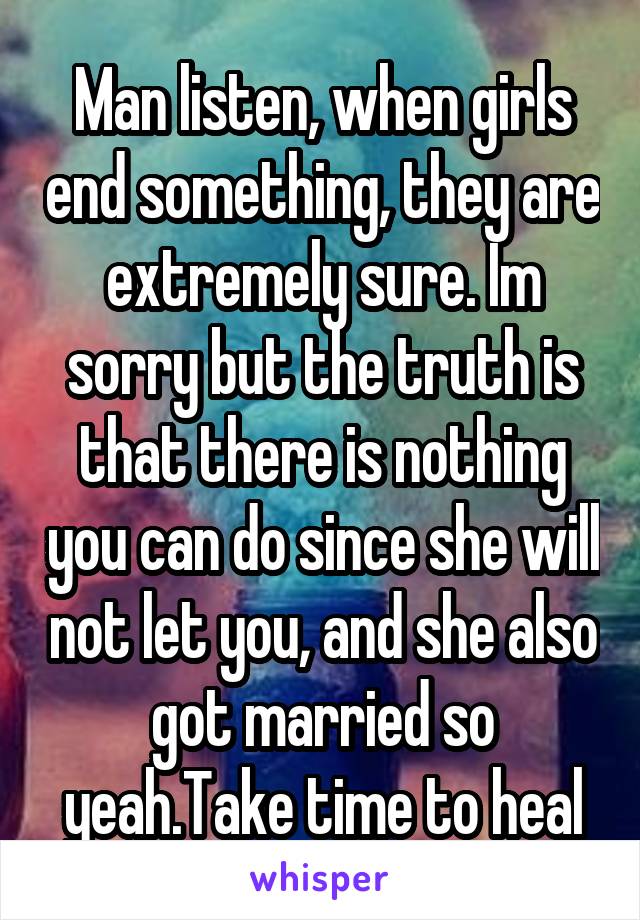 Man listen, when girls end something, they are extremely sure. Im sorry but the truth is that there is nothing you can do since she will not let you, and she also got married so yeah.Take time to heal