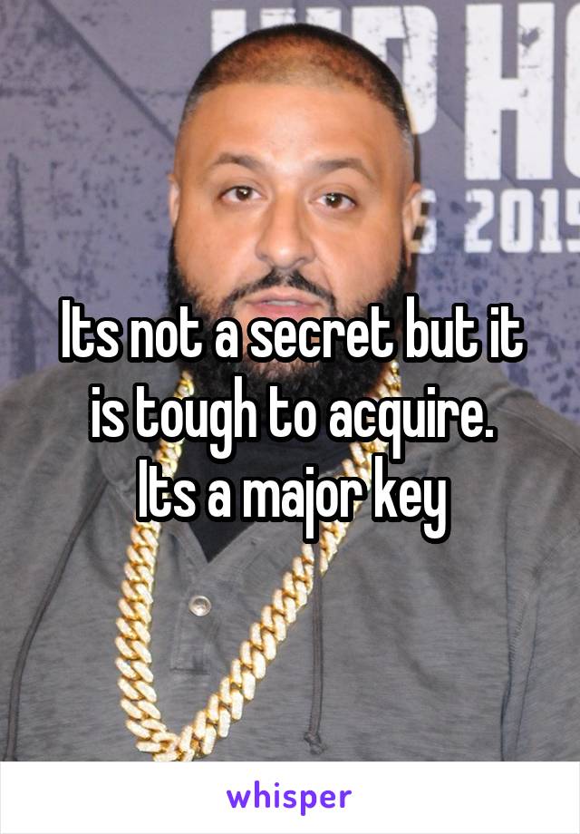 Its not a secret but it is tough to acquire.
Its a major key