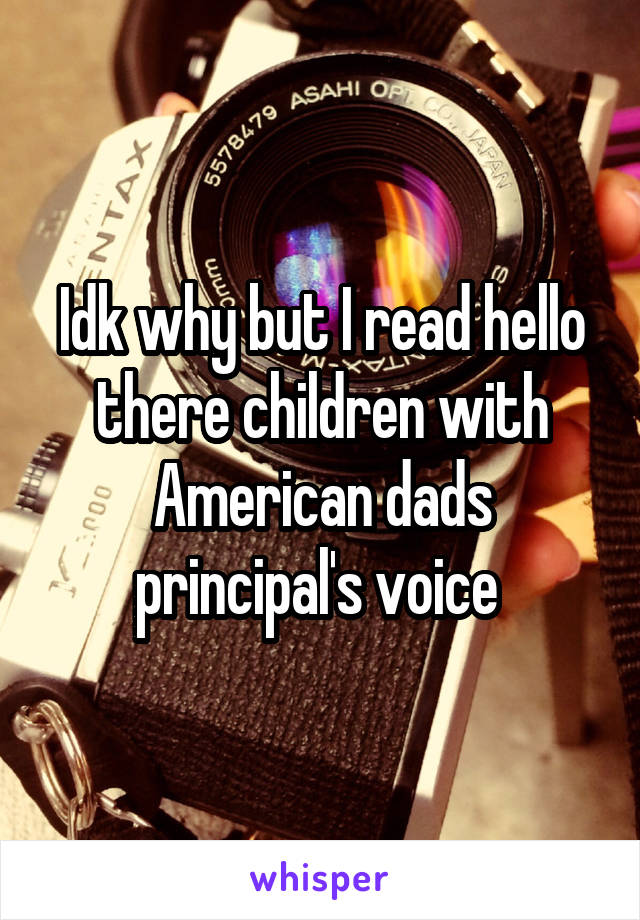 Idk why but I read hello there children with American dads principal's voice 