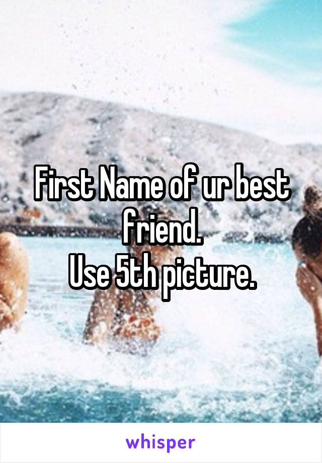 First Name of ur best friend.
Use 5th picture.