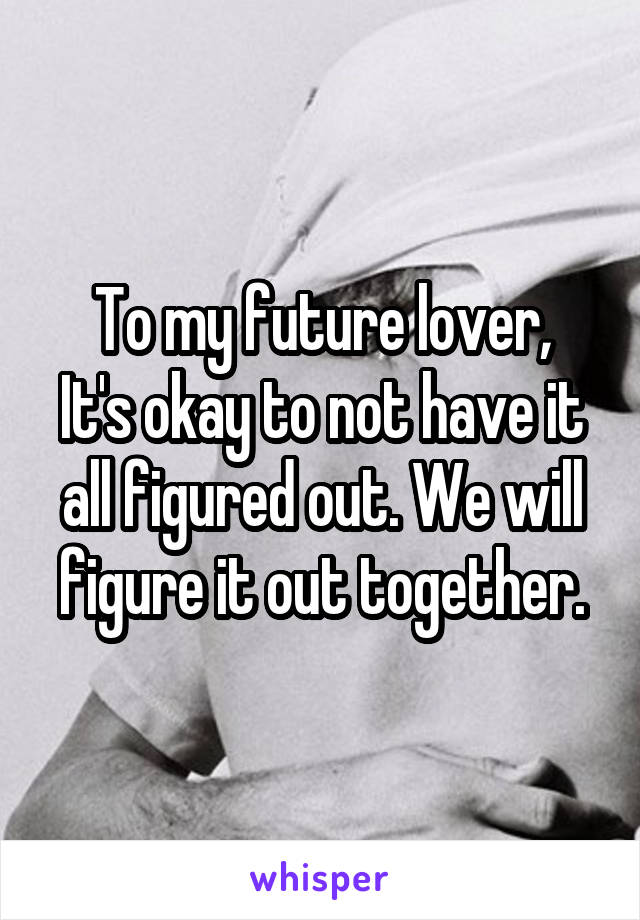 To my future lover,
It's okay to not have it all figured out. We will figure it out together.