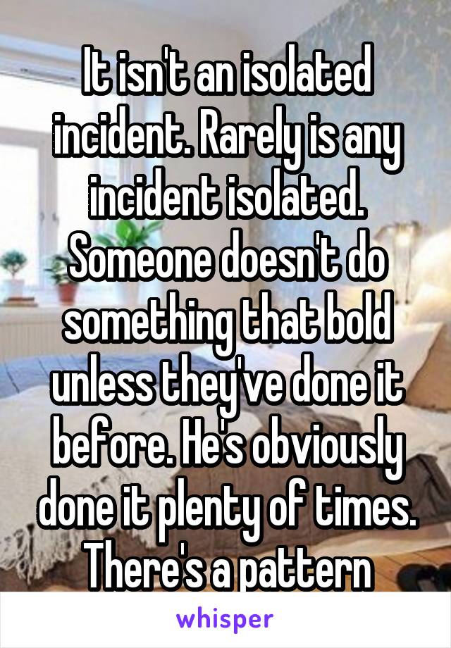 It isn't an isolated incident. Rarely is any incident isolated. Someone doesn't do something that bold unless they've done it before. He's obviously done it plenty of times. There's a pattern