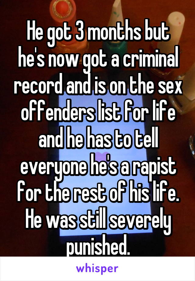 He got 3 months but he's now got a criminal record and is on the sex offenders list for life and he has to tell everyone he's a rapist for the rest of his life. He was still severely punished.