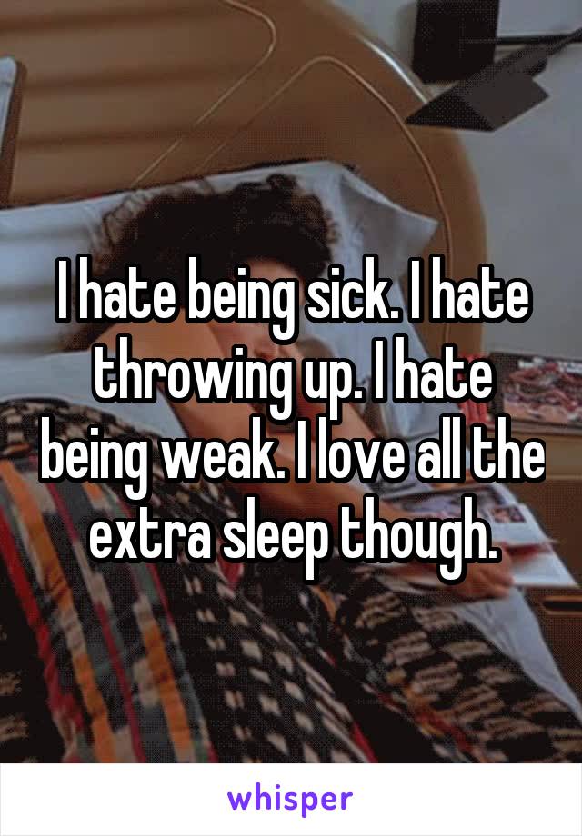 I hate being sick. I hate throwing up. I hate being weak. I love all the extra sleep though.