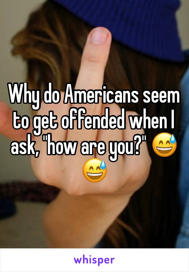 Why do Americans seem to get offended when I ask, "how are you?" 😅😅