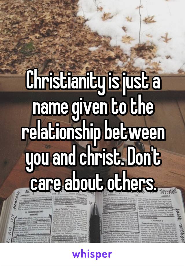 Christianity is just a name given to the relationship between you and christ. Don't care about others.