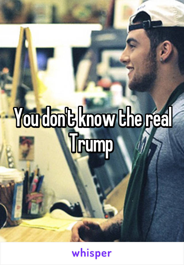 You don't know the real Trump 