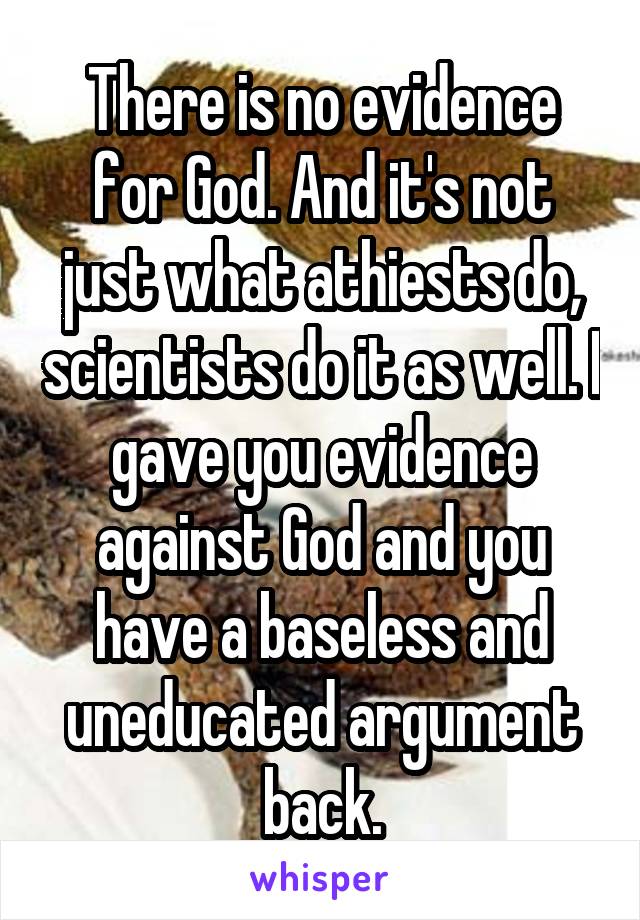 There is no evidence for God. And it's not just what athiests do, scientists do it as well. I gave you evidence against God and you have a baseless and uneducated argument back.