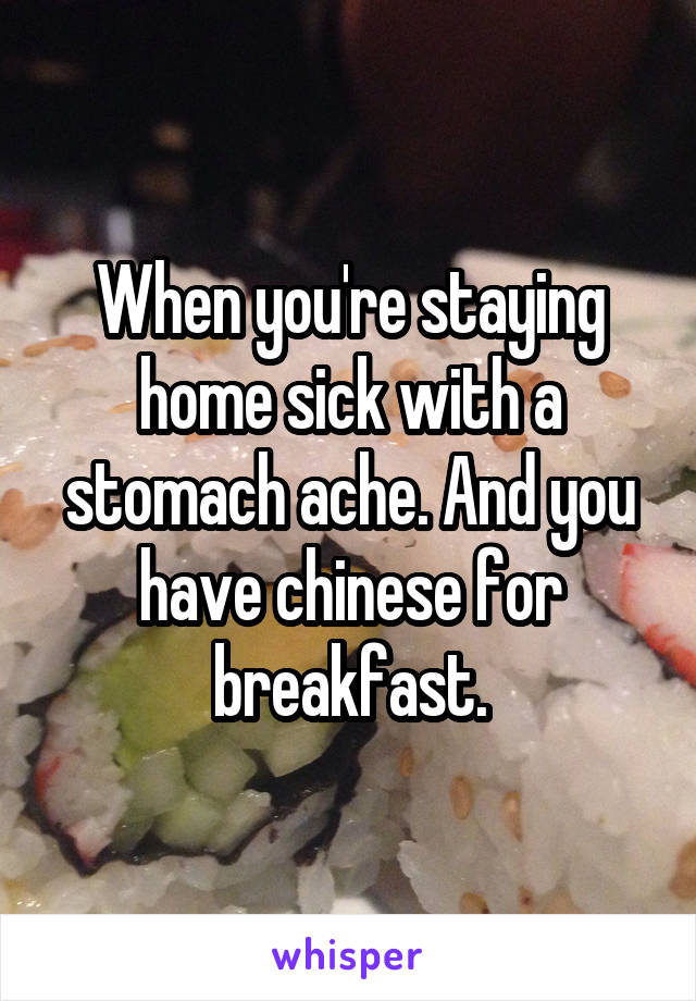 When you're staying home sick with a stomach ache. And you have chinese for breakfast.