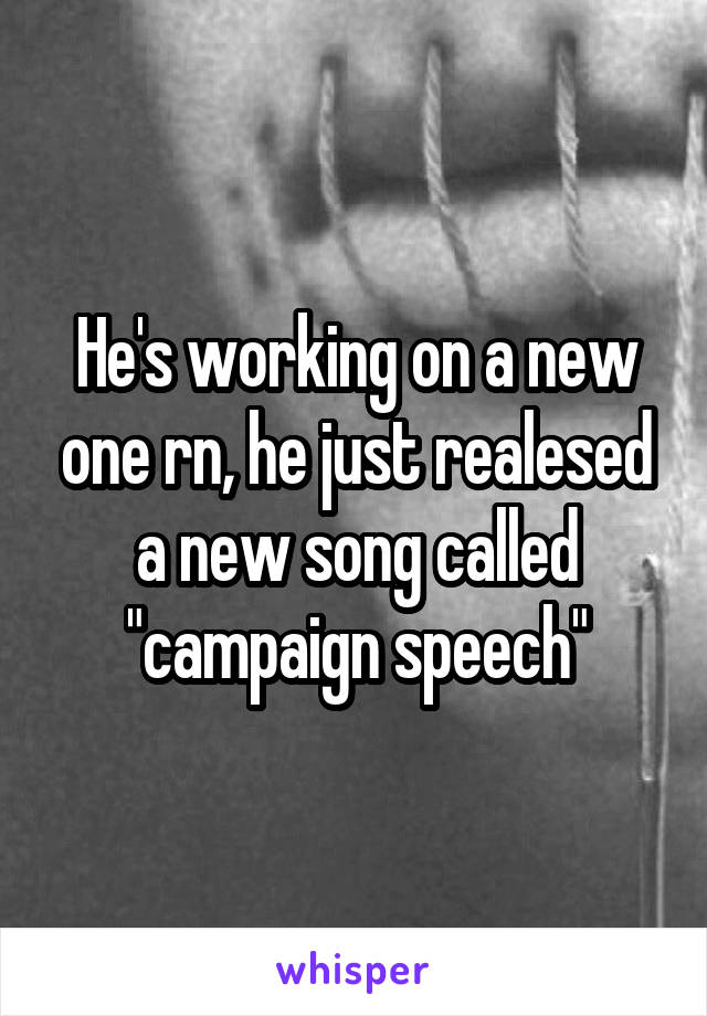 He's working on a new one rn, he just realesed a new song called "campaign speech"