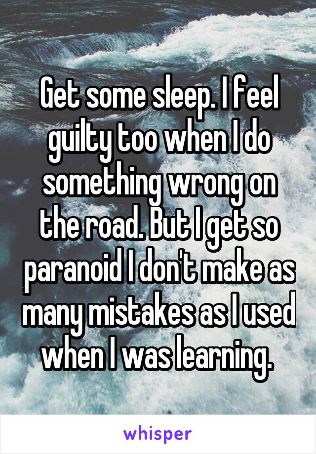Get some sleep. I feel guilty too when I do something wrong on the road. But I get so paranoid I don't make as many mistakes as I used when I was learning. 