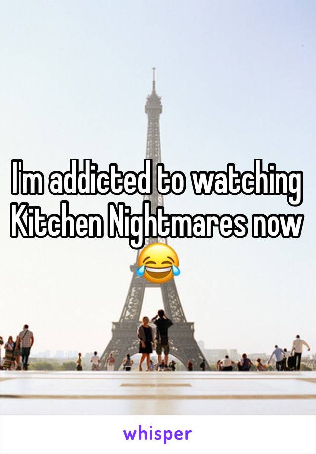 I'm addicted to watching Kitchen Nightmares now 😂