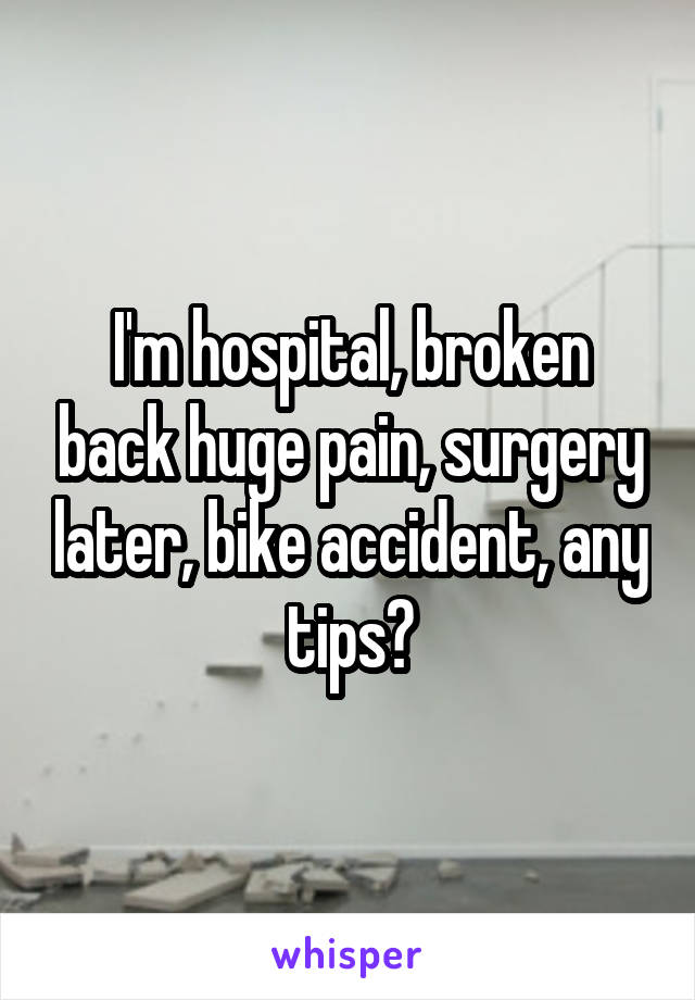 I'm hospital, broken back huge pain, surgery later, bike accident, any tips?