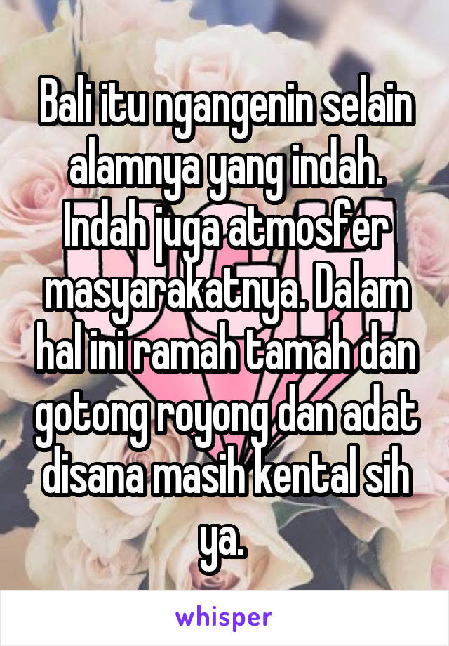 Bali itu ngangenin selain alamnya yang indah. Indah juga atmosfer masyarakatnya. Dalam hal ini ramah tamah dan gotong royong dan adat disana masih kental sih ya. 