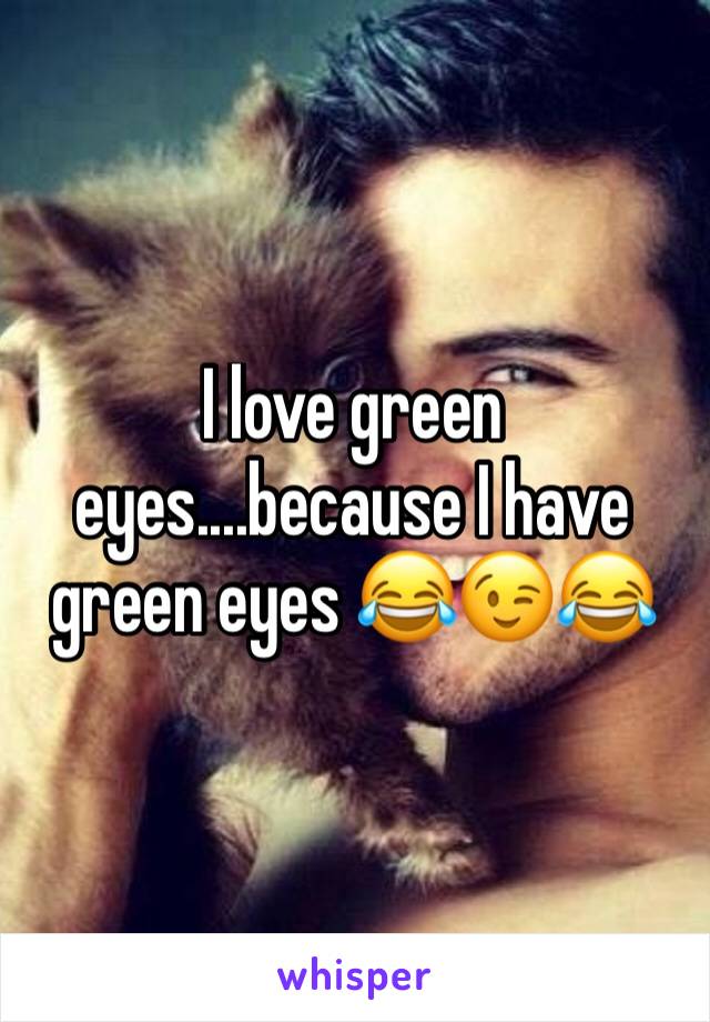 I love green eyes....because I have green eyes 😂😉😂