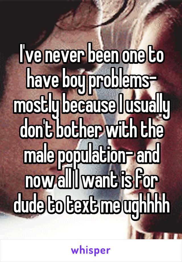 I've never been one to have boy problems- mostly because I usually don't bother with the male population- and now all I want is for dude to text me ughhhh