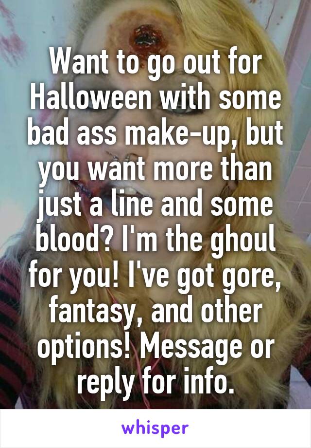 Want to go out for Halloween with some bad ass make-up, but you want more than just a line and some blood? I'm the ghoul for you! I've got gore, fantasy, and other options! Message or reply for info.