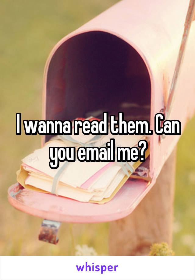 I wanna read them. Can you email me?