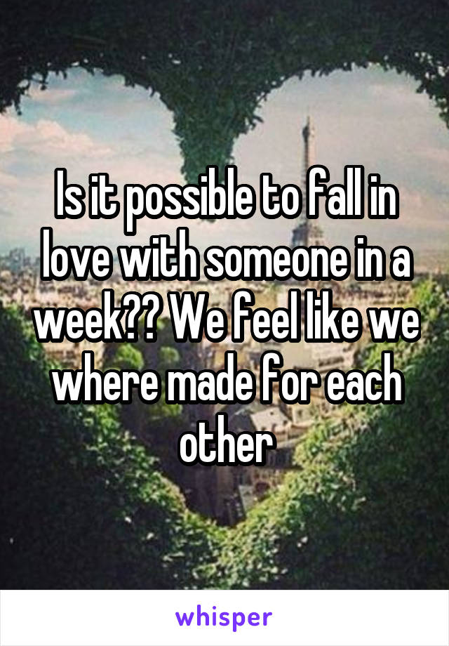 Is it possible to fall in love with someone in a week?? We feel like we where made for each other