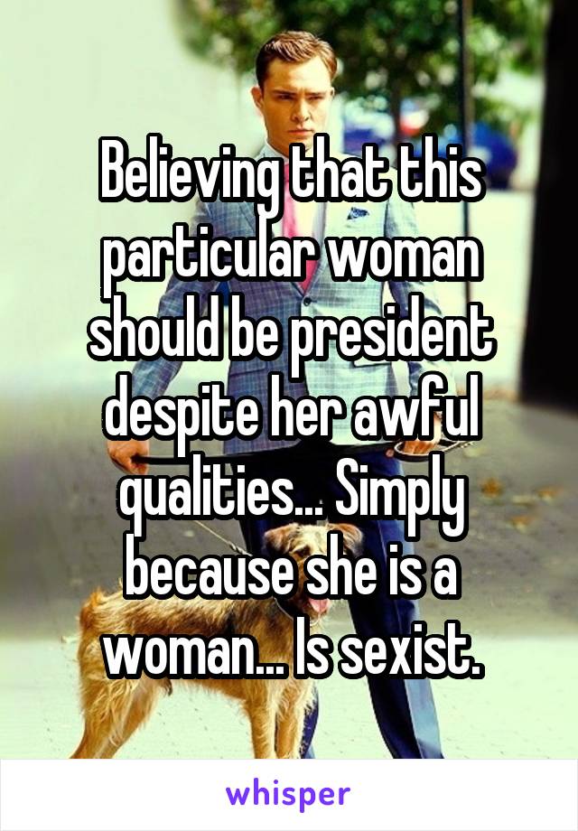 Believing that this particular woman should be president despite her awful qualities... Simply because she is a woman... Is sexist.