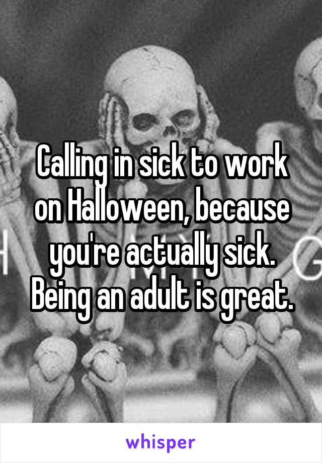 Calling in sick to work on Halloween, because you're actually sick.
Being an adult is great.