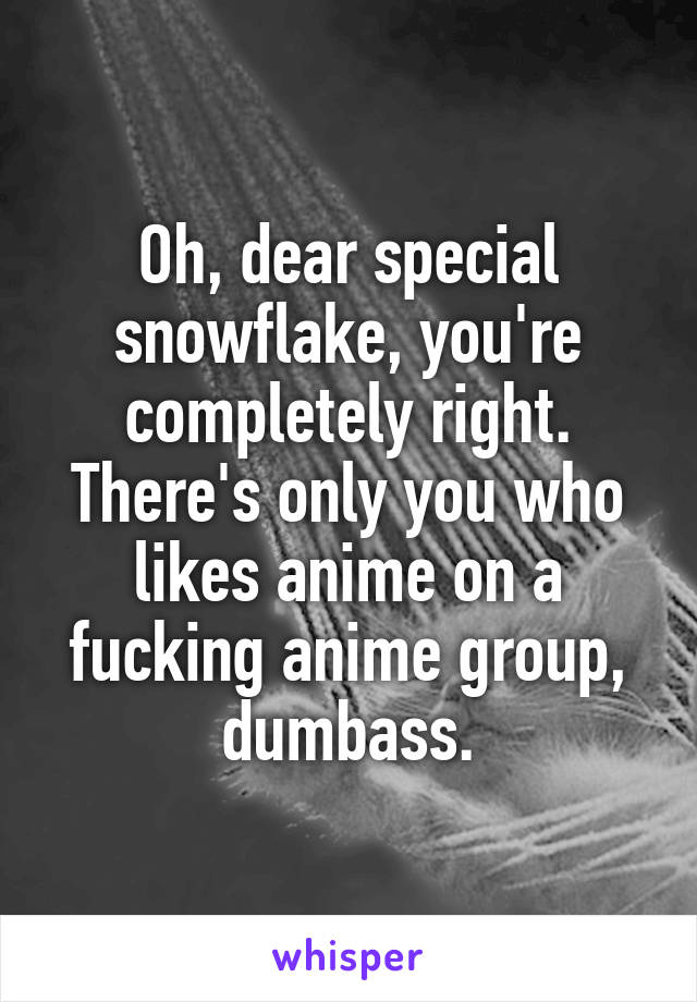 Oh, dear special snowflake, you're completely right. There's only you who likes anime on a fucking anime group, dumbass.