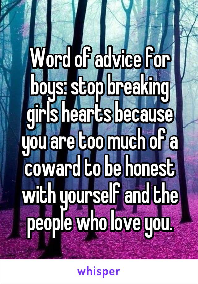 Word of advice for boys: stop breaking girls hearts because you are too much of a coward to be honest with yourself and the people who love you.