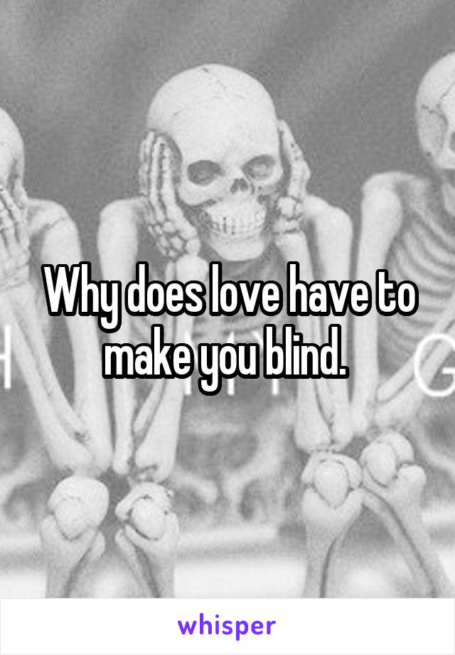 Why does love have to make you blind. 