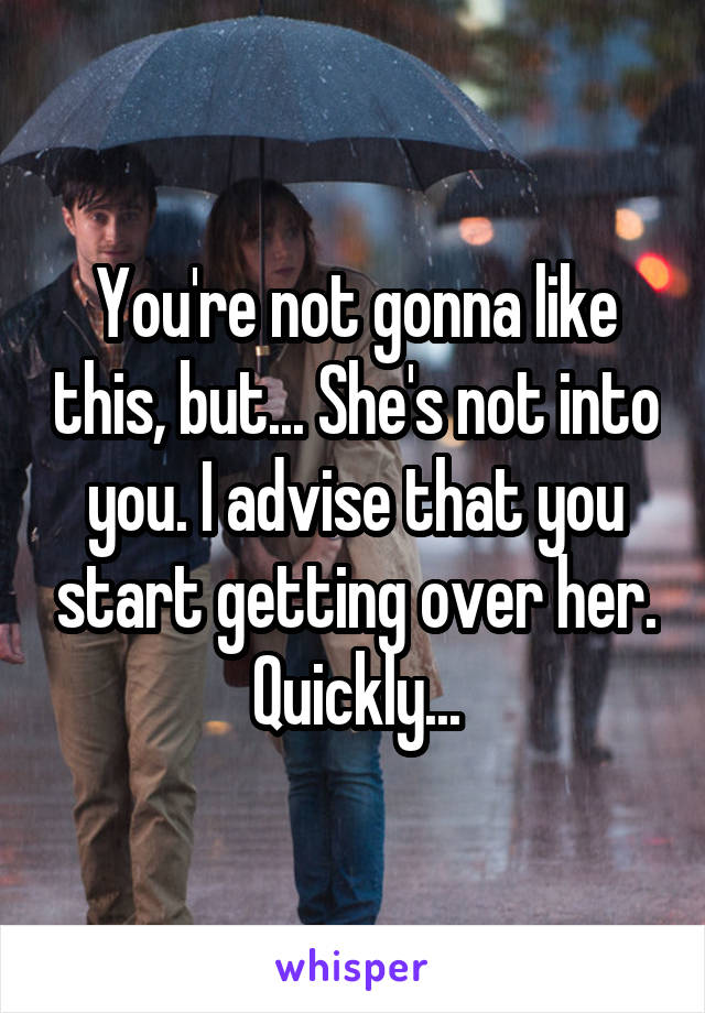 You're not gonna like this, but... She's not into you. I advise that you start getting over her. Quickly...