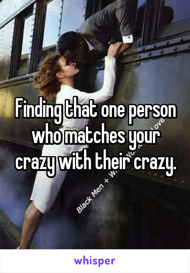 Finding that one person who matches your crazy with their crazy.