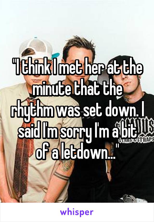 "I think I met her at the minute that the rhythm was set down. I said I'm sorry I'm a bit of a letdown..."