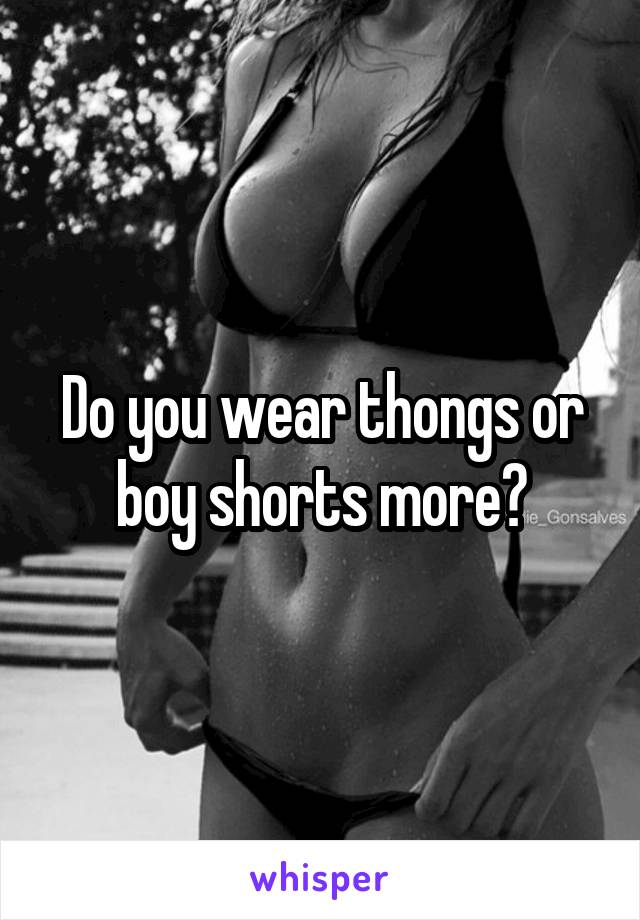 Do you wear thongs or boy shorts more?