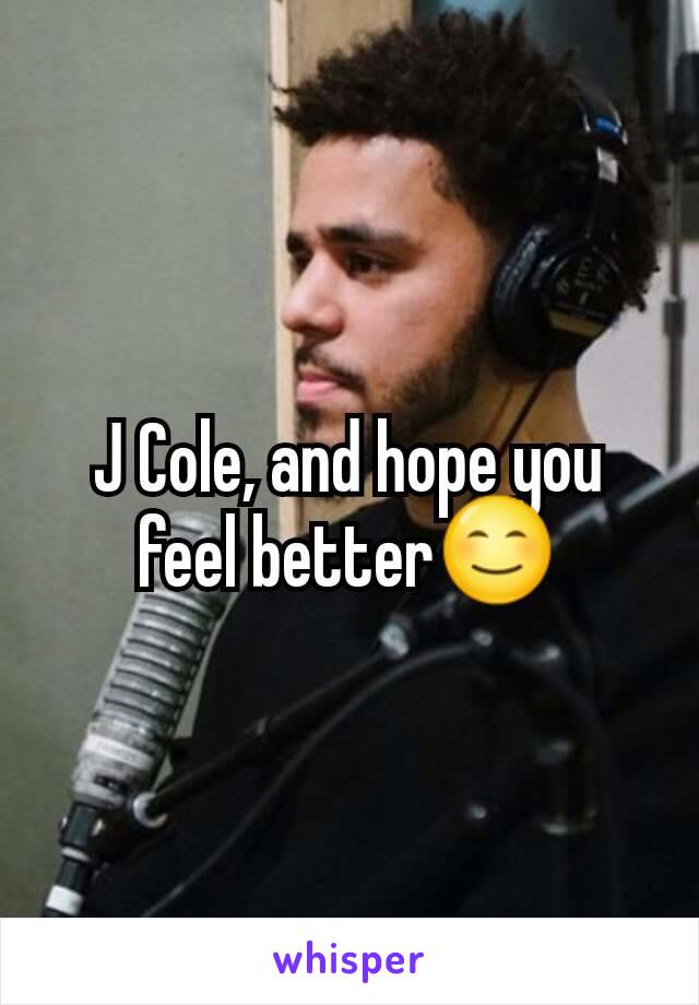 J Cole, and hope you feel better😊