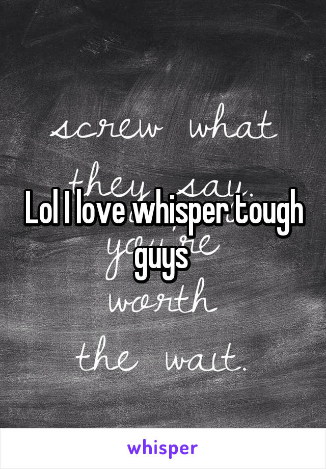 Lol I love whisper tough guys 