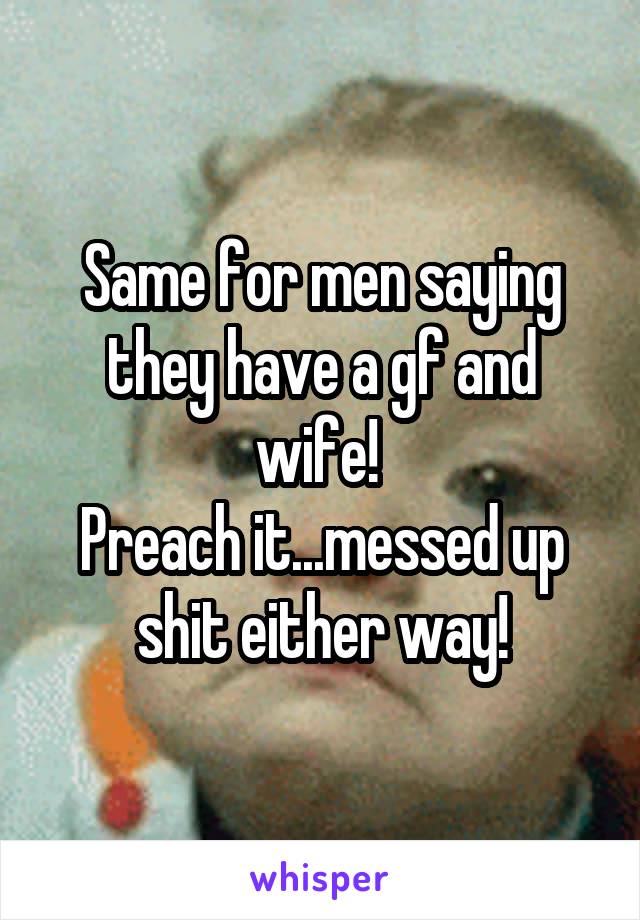 Same for men saying they have a gf and wife! 
Preach it...messed up shit either way!
