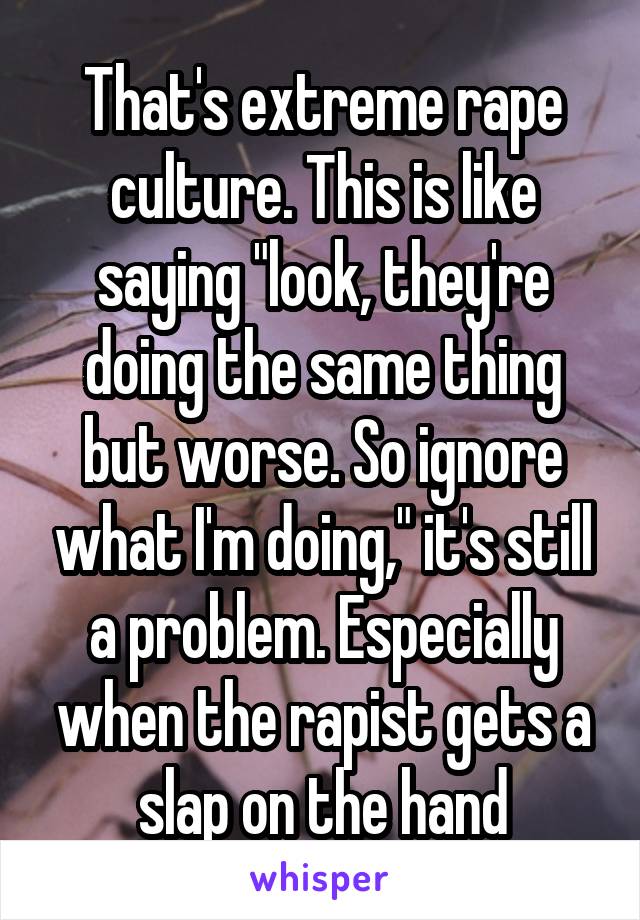 That's extreme rape culture. This is like saying "look, they're doing the same thing but worse. So ignore what I'm doing," it's still a problem. Especially when the rapist gets a slap on the hand