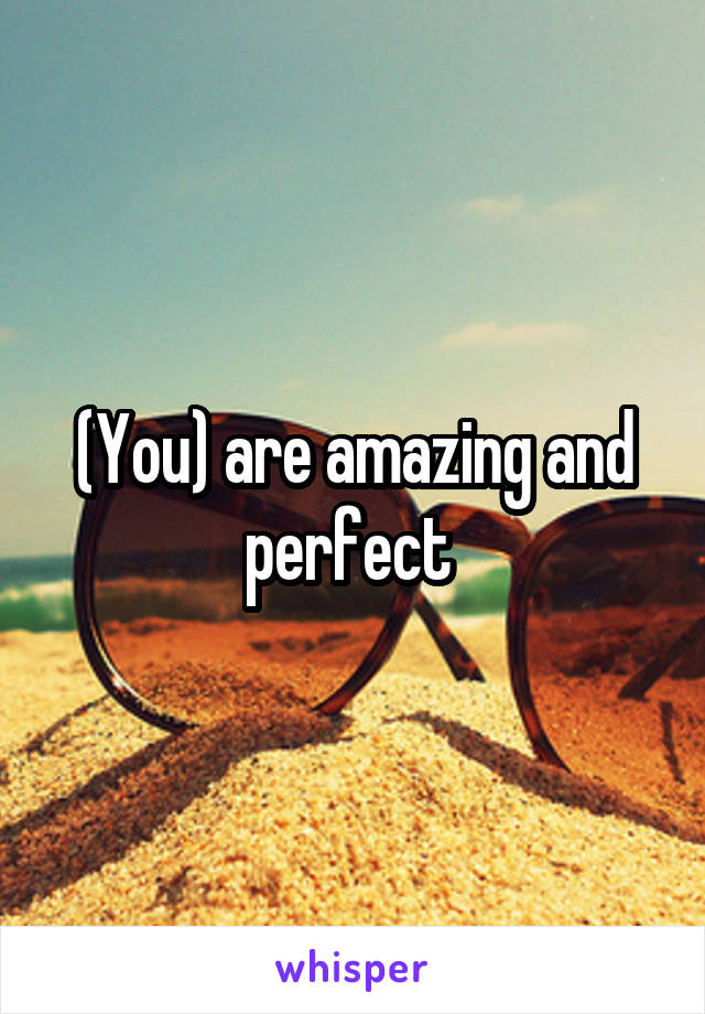 (You) are amazing and perfect 