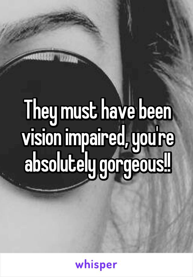 They must have been vision impaired, you're absolutely gorgeous!!