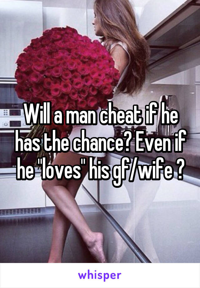 Will a man cheat if he has the chance? Even if he "loves" his gf/wife ?