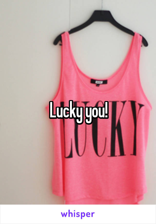 Lucky you!