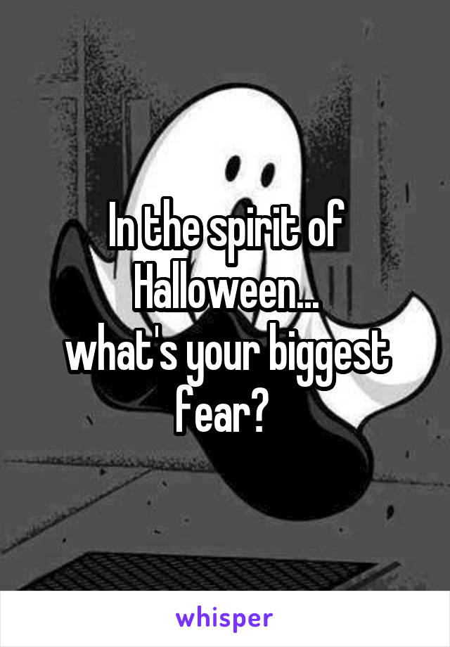 In the spirit of Halloween...
what's your biggest fear? 