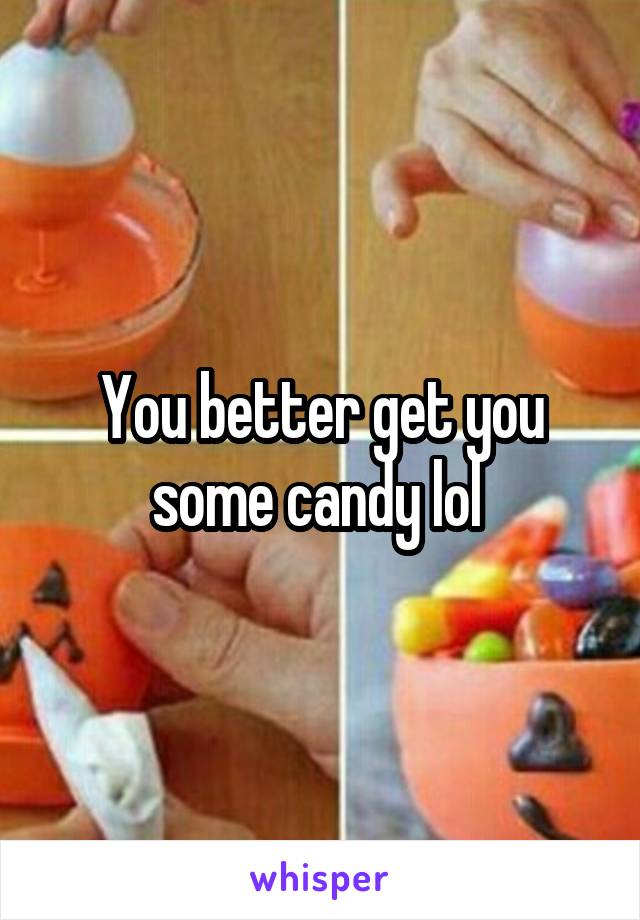 You better get you some candy lol 