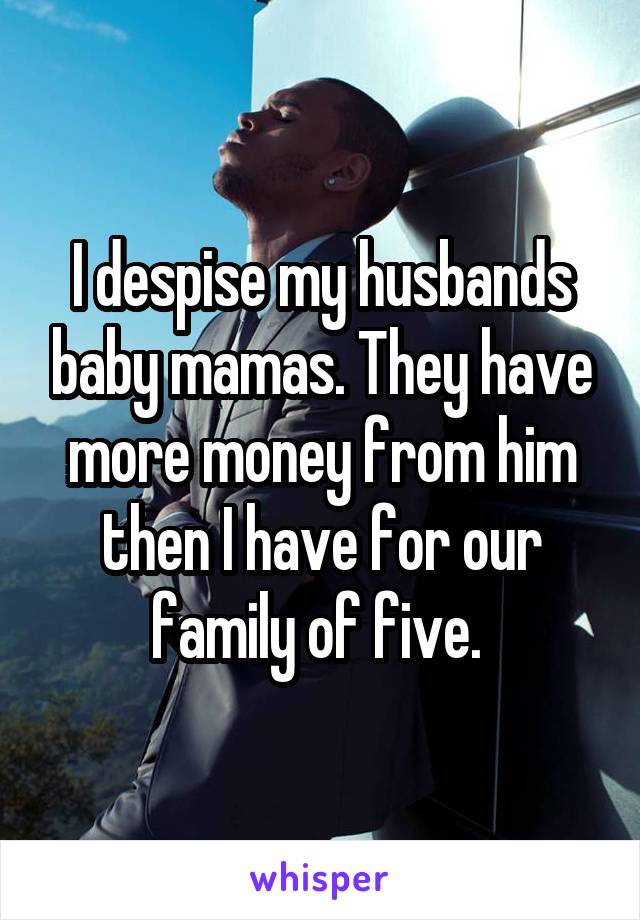 I despise my husbands baby mamas. They have more money from him then I have for our family of five. 