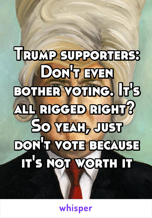 Trump supporters:
Don't even bother voting. It's all rigged right? 
So yeah, just don't vote because it's not worth it