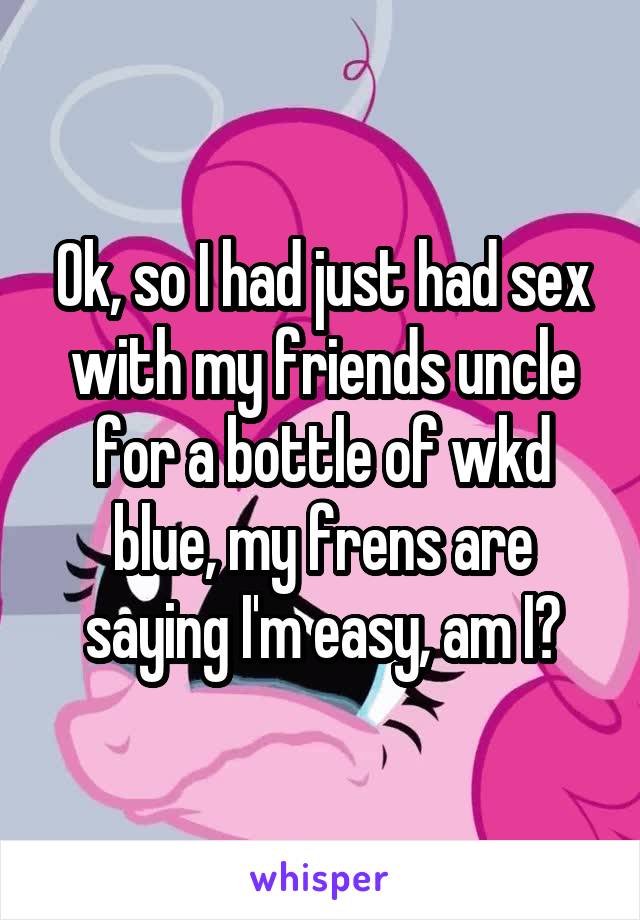 Ok, so I had just had sex with my friends uncle for a bottle of wkd blue, my frens are saying I'm easy, am I?