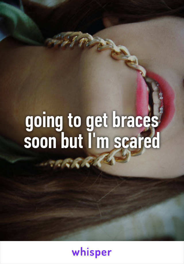 going to get braces soon but I'm scared