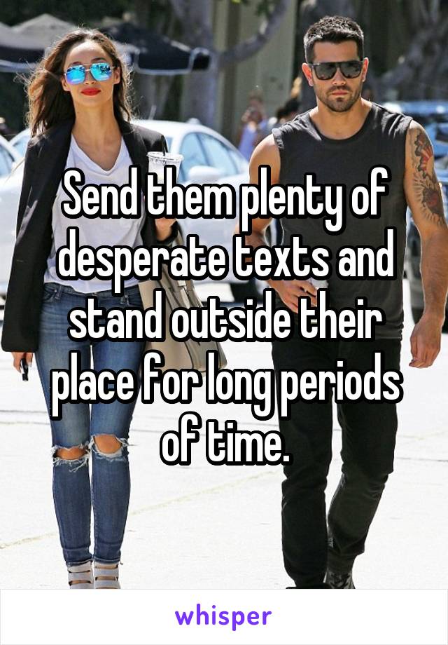 Send them plenty of desperate texts and stand outside their place for long periods of time.