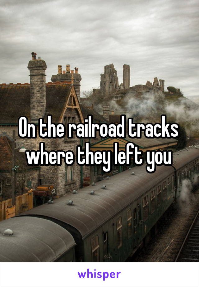 On the railroad tracks  where they left you 