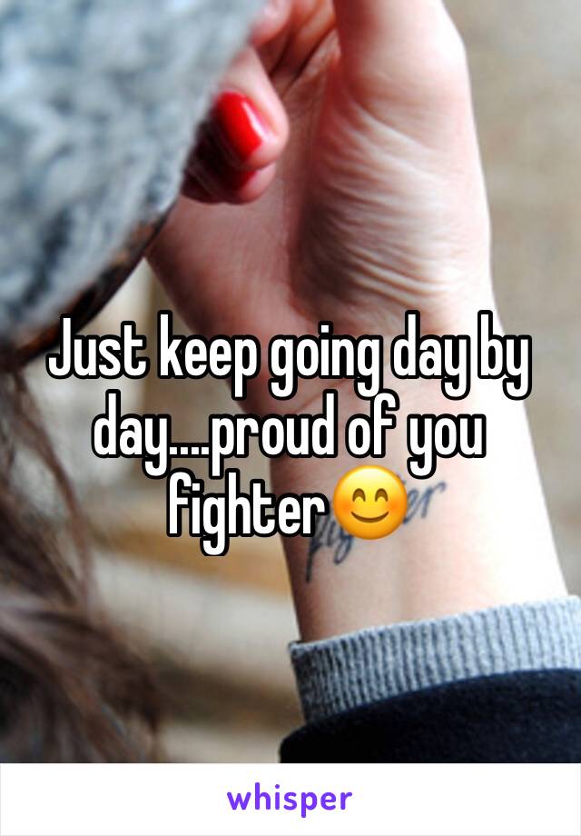 Just keep going day by day....proud of you fighter😊