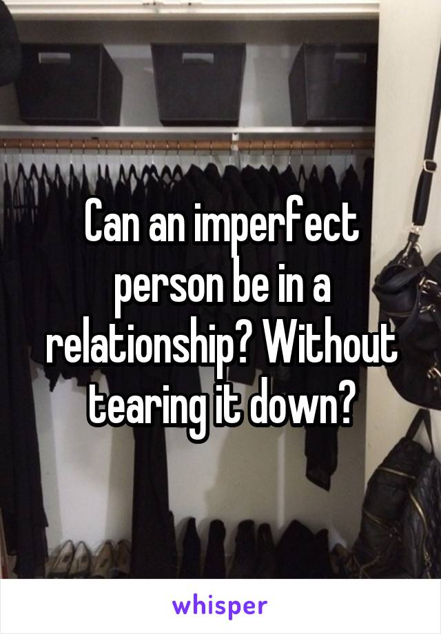 Can an imperfect person be in a relationship? Without tearing it down?